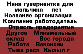 Няня-гувернантка для мальчика 10 лет › Название организации ­ Компания-работодатель › Отрасль предприятия ­ Другое › Минимальный оклад ­ 1 - Все города Работа » Вакансии   . Тыва респ.,Кызыл г.